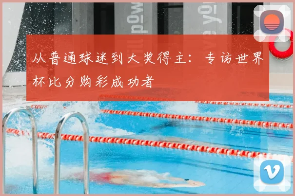 从普通球迷到大奖得主:专访世界杯比分购彩成功者