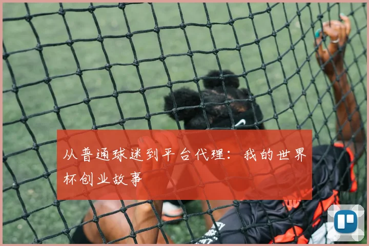 从普通球迷到平台代理:我的世界杯创业故事