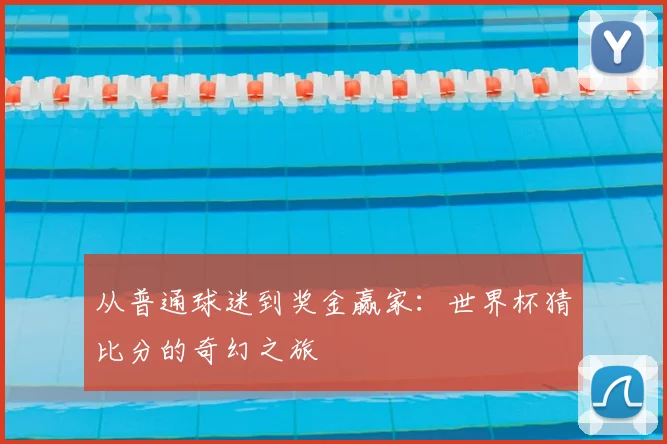 从普通球迷到奖金赢家:世界杯猜比分的奇幻之旅