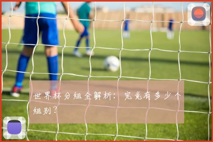 世界杯分组全解析:究竟有多少个组别?