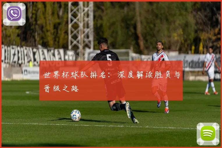 世界杯球队排名:深度解读胜负与晋级之路