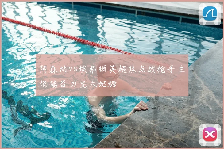 阿森纳vs埃弗顿英超焦点战枪手主场能否力克太妃糖