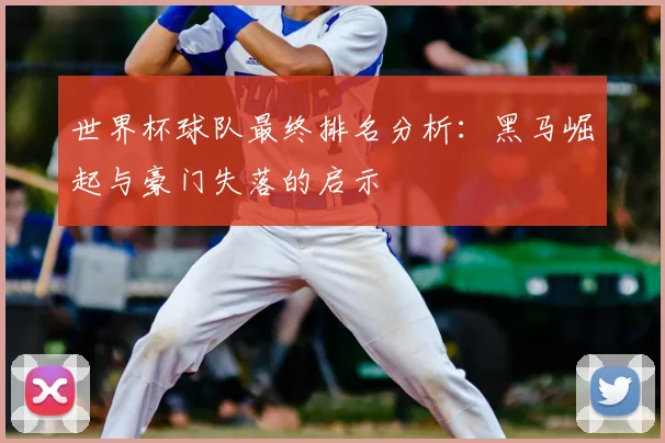 世界杯球队最终排名分析:黑马崛起与豪门失落的启示
