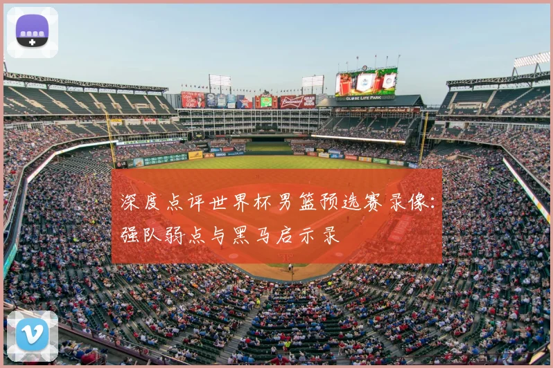 深度点评世界杯男篮预选赛录像：强队弱点与黑马启示录