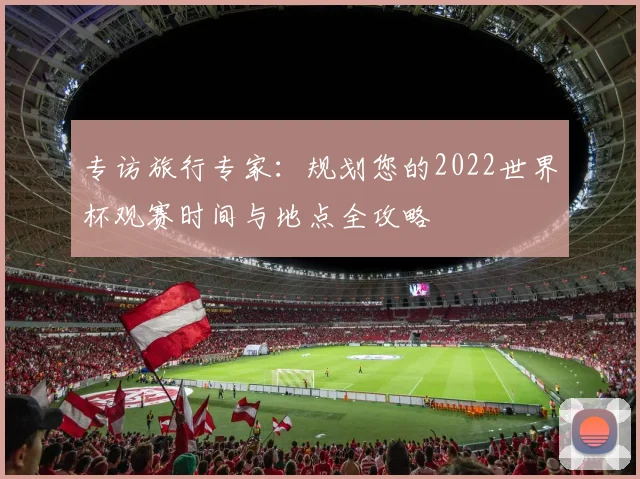 专访旅行专家:规划您的2022世界杯观赛时间与地点全攻略