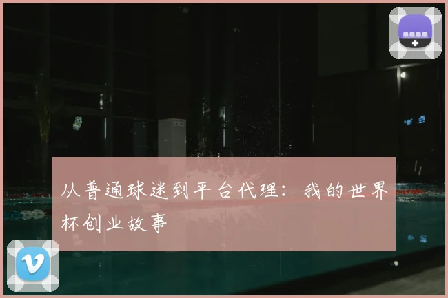 从普通球迷到平台代理:我的世界杯创业故事