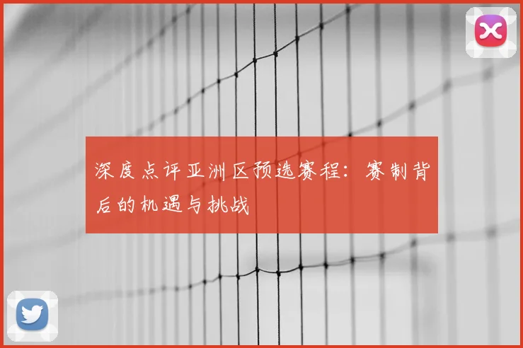 深度点评亚洲区预选赛程：赛制背后的机遇与挑战