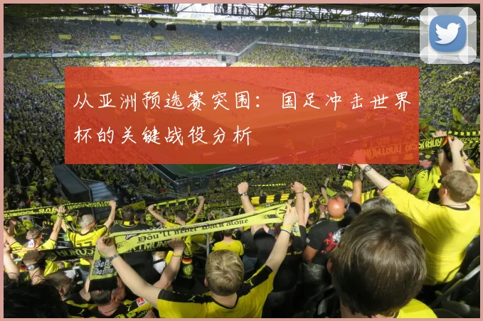 从亚洲预选赛突围:国足冲击世界杯的关键战役分析