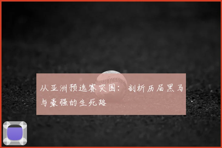 从亚洲预选赛突围:剖析历届黑马与豪强的生死路