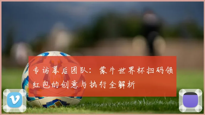 专访幕后团队:蒙牛世界杯扫码领红包的创意与执行全解析