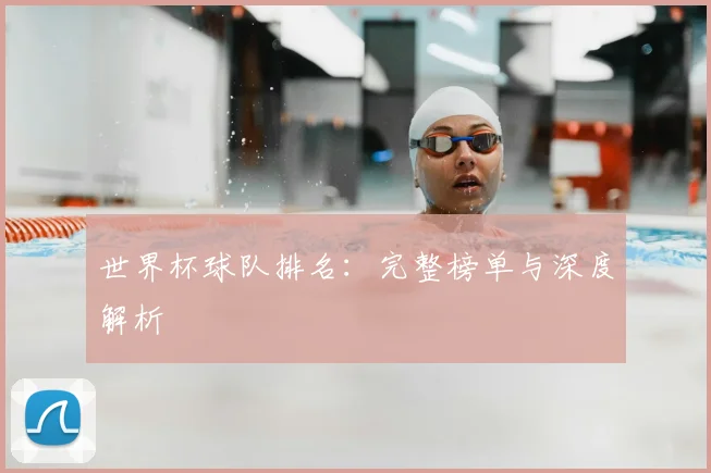 世界杯球队排名:完整榜单与深度解析