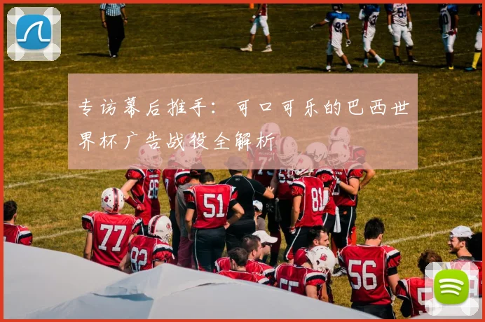 专访幕后推手:可口可乐的巴西世界杯广告战役全解析