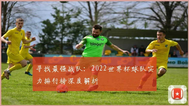 寻找最强战队：2022世界杯球队实力排行榜深度解析