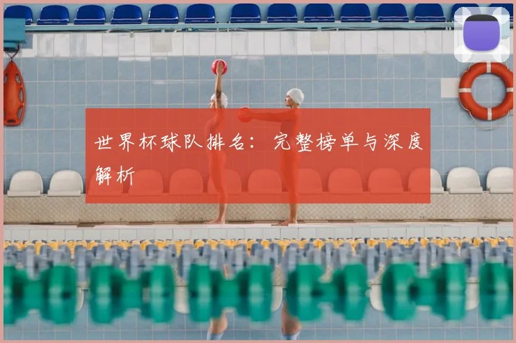 世界杯球队排名:完整榜单与深度解析
