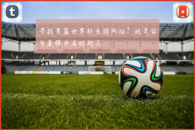 寻找男篮世界杯竞猜网址？这是你与豪强并肩的起点