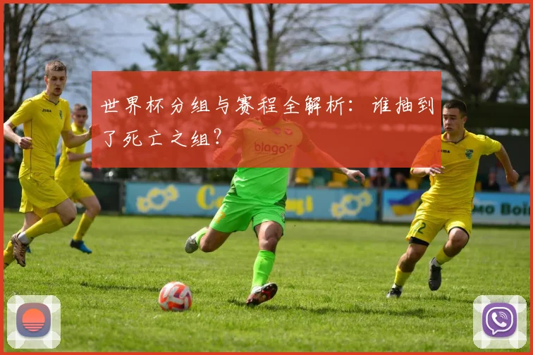 世界杯分组与赛程全解析:谁抽到了死亡之组?