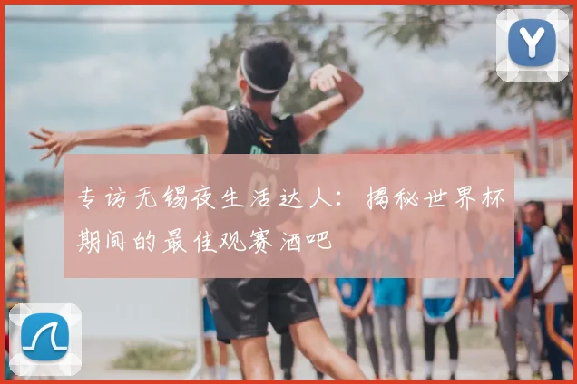 专访无锡夜生活达人:揭秘世界杯期间的最佳观赛酒吧
