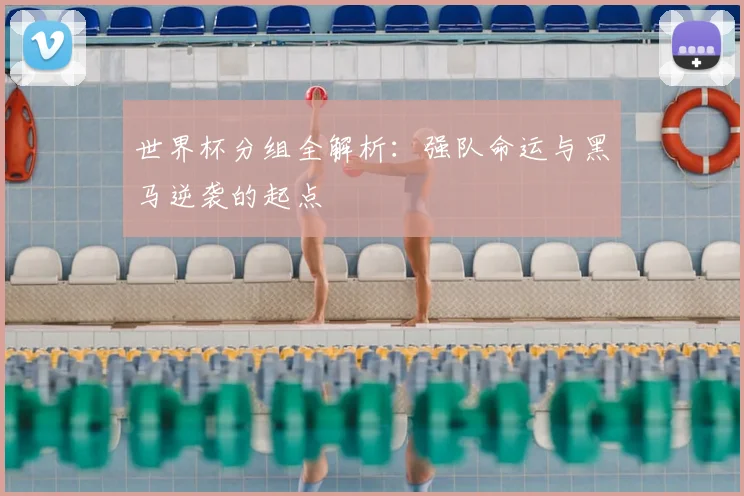 世界杯分组全解析:强队命运与黑马逆袭的起点
