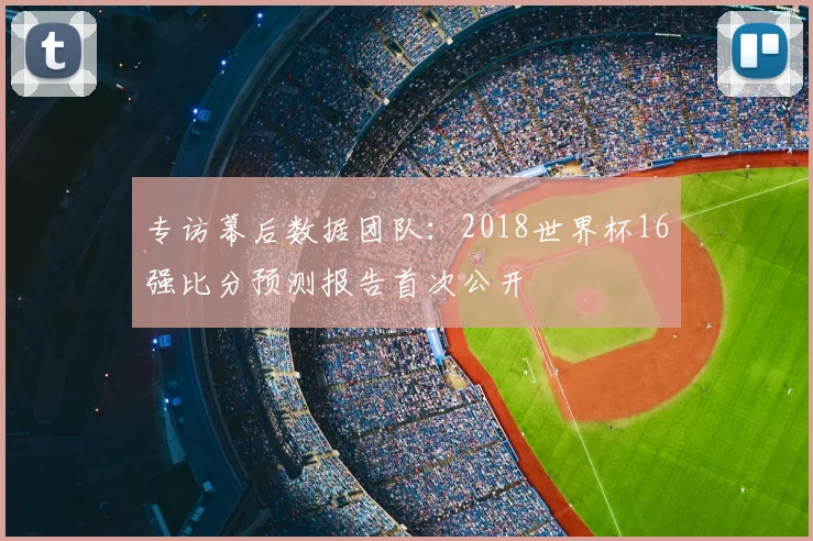 专访幕后数据团队:2018世界杯16强比分预测报告首次公开