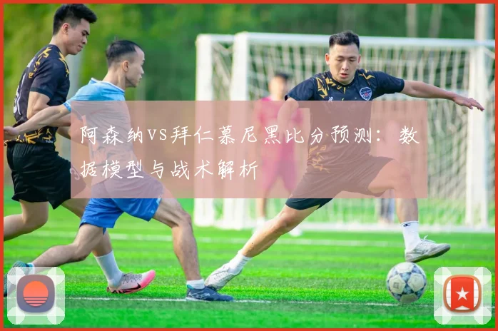 阿森纳vs拜仁慕尼黑比分预测：数据模型与战术解析