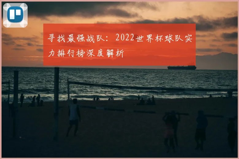 寻找最强战队：2022世界杯球队实力排行榜深度解析
