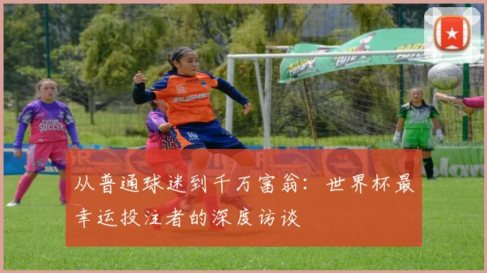 从普通球迷到千万富翁:世界杯最幸运投注者的深度访谈