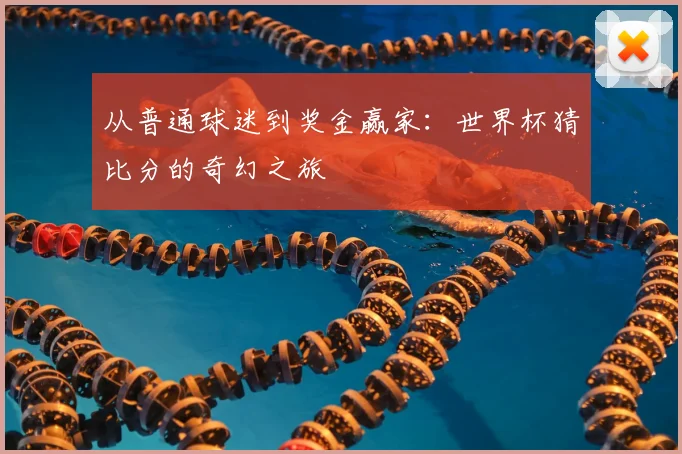 从普通球迷到奖金赢家:世界杯猜比分的奇幻之旅