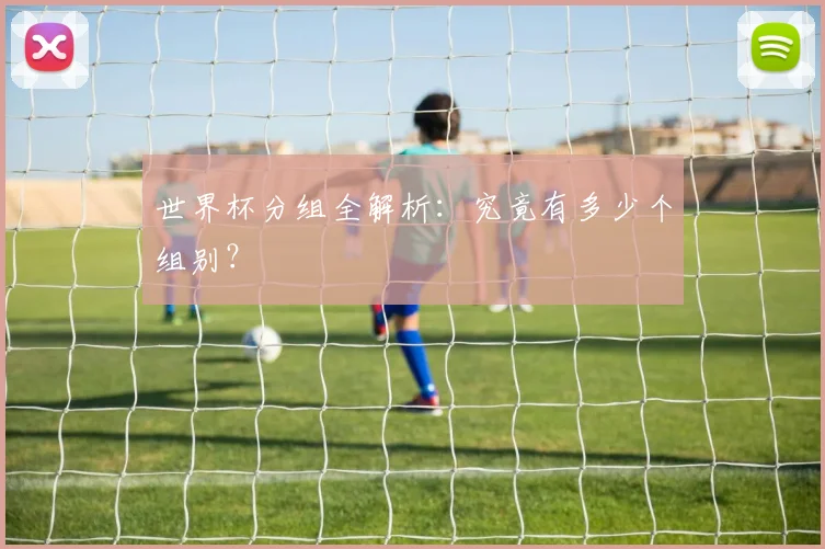 世界杯分组全解析:究竟有多少个组别?