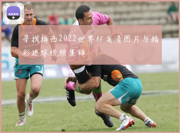 寻找梅西2022世界杯高清图片与精彩进球视频集锦