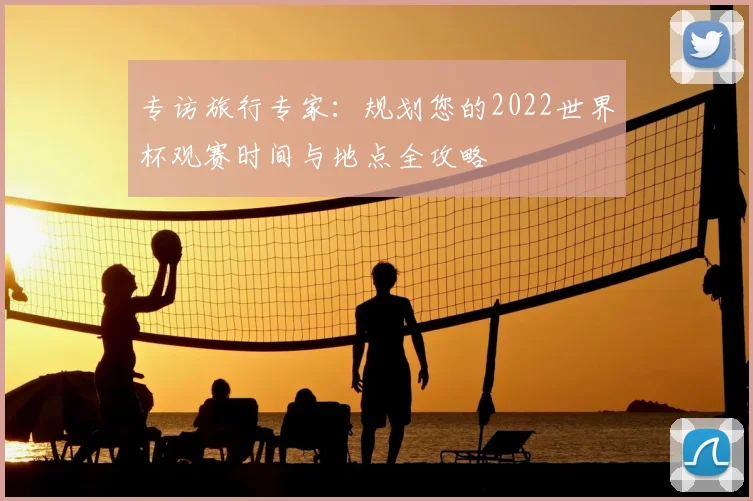 专访旅行专家:规划您的2022世界杯观赛时间与地点全攻略