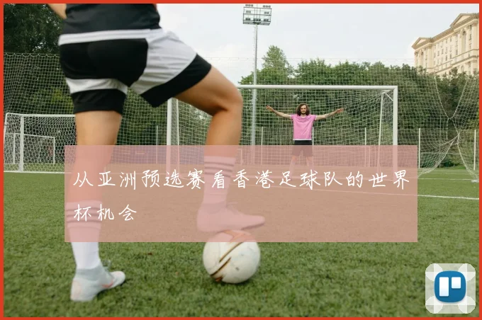 从亚洲预选赛看香港足球队的世界杯机会