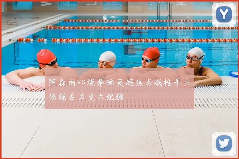 阿森纳vs埃弗顿英超焦点战枪手主场能否力克太妃糖