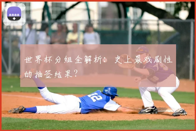 世界杯分组全解析:史上最戏剧性的抽签结果?