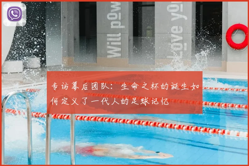 专访幕后团队:生命之杯的诞生如何定义了一代人的足球记忆