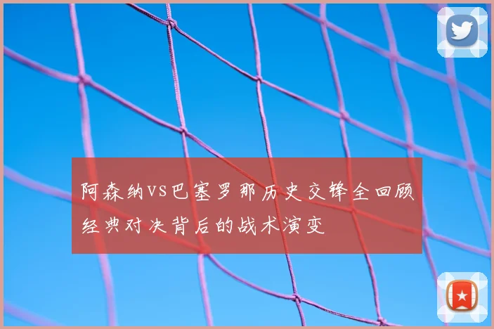 阿森纳vs巴塞罗那历史交锋全回顾经典对决背后的战术演变