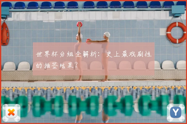 世界杯分组全解析:史上最戏剧性的抽签结果?
