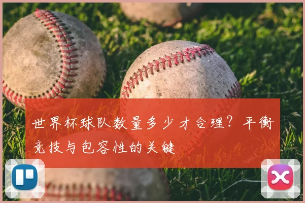 世界杯球队数量多少才合理?平衡竞技与包容性的关键