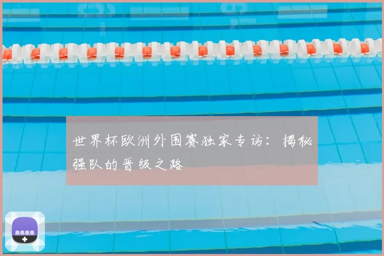 世界杯欧洲外围赛独家专访:揭秘强队的晋级之路