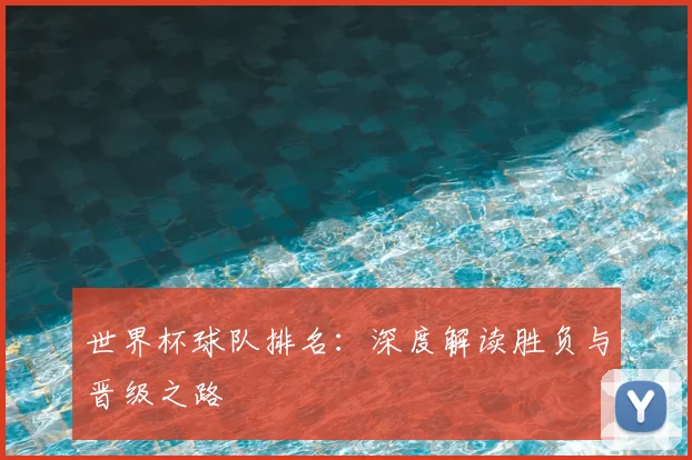 世界杯球队排名:深度解读胜负与晋级之路