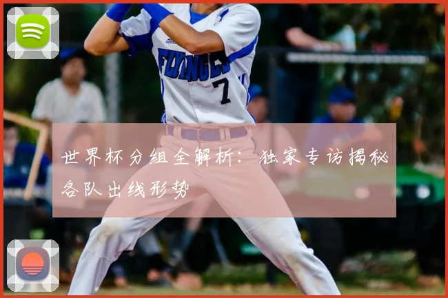世界杯分组全解析:独家专访揭秘各队出线形势