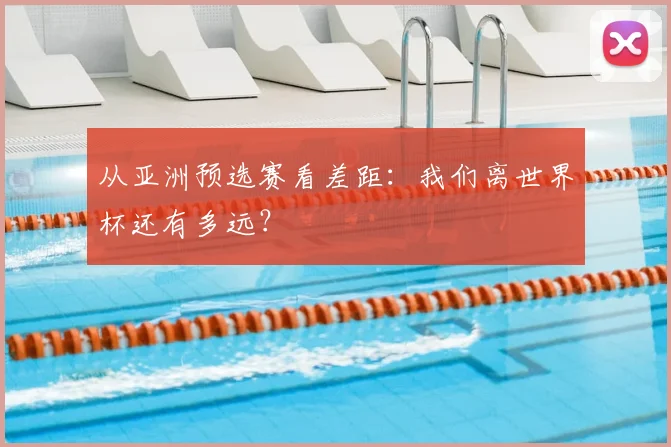 从亚洲预选赛看差距:我们离世界杯还有多远?
