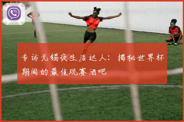 专访无锡夜生活达人:揭秘世界杯期间的最佳观赛酒吧