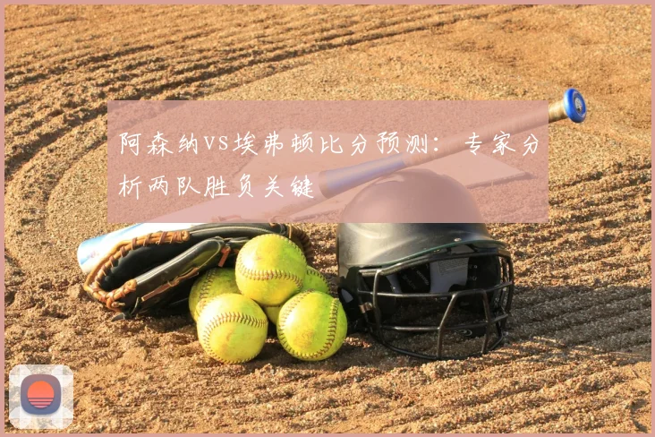 阿森纳vs埃弗顿比分预测：专家分析两队胜负关键