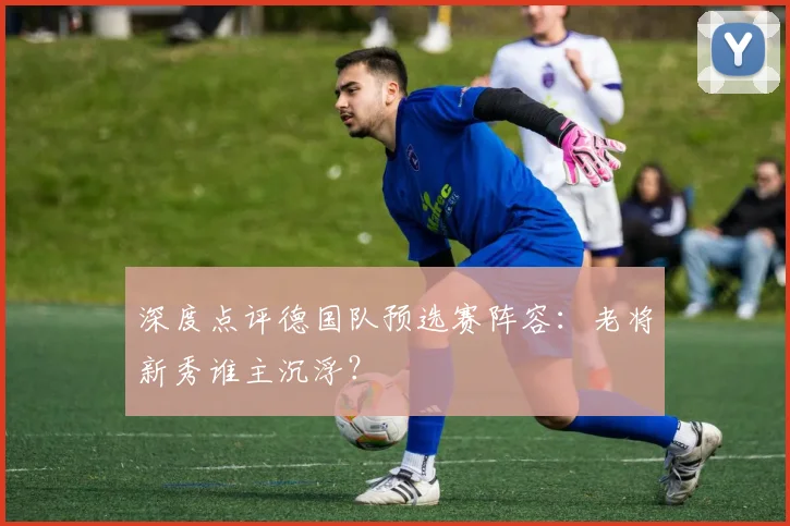 深度点评德国队预选赛阵容：老将新秀谁主沉浮？