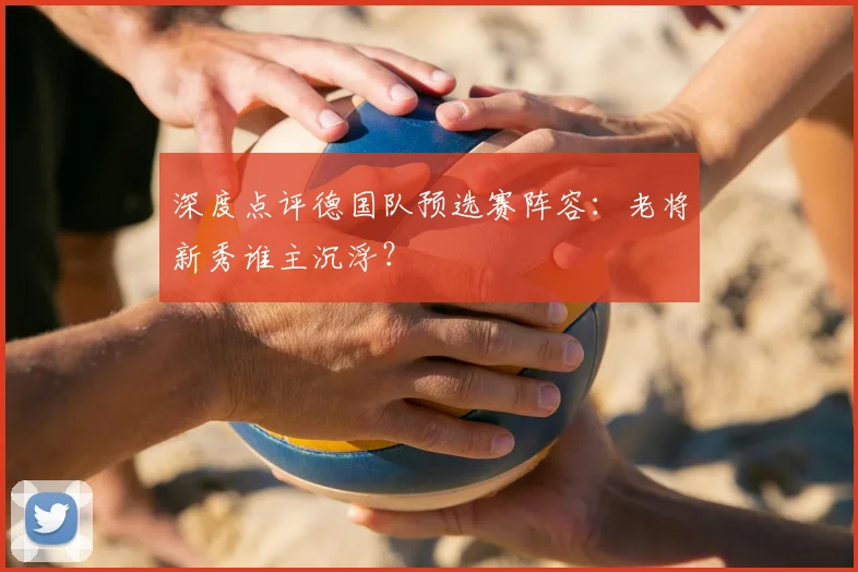 深度点评德国队预选赛阵容：老将新秀谁主沉浮？