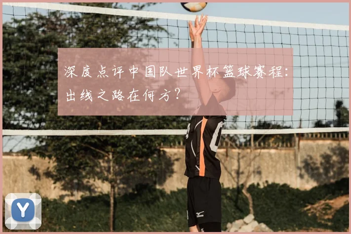 深度点评中国队世界杯篮球赛程：出线之路在何方？