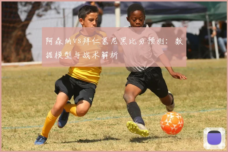 阿森纳vs拜仁慕尼黑比分预测：数据模型与战术解析