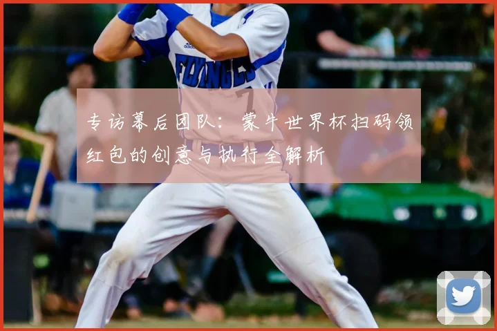 专访幕后团队:蒙牛世界杯扫码领红包的创意与执行全解析