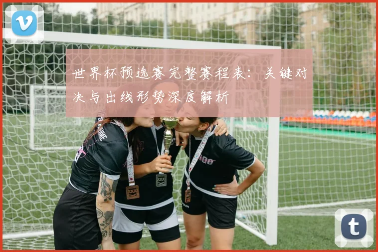 世界杯预选赛完整赛程表:关键对决与出线形势深度解析