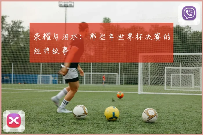 荣耀与泪水：那些年世界杯决赛的经典故事